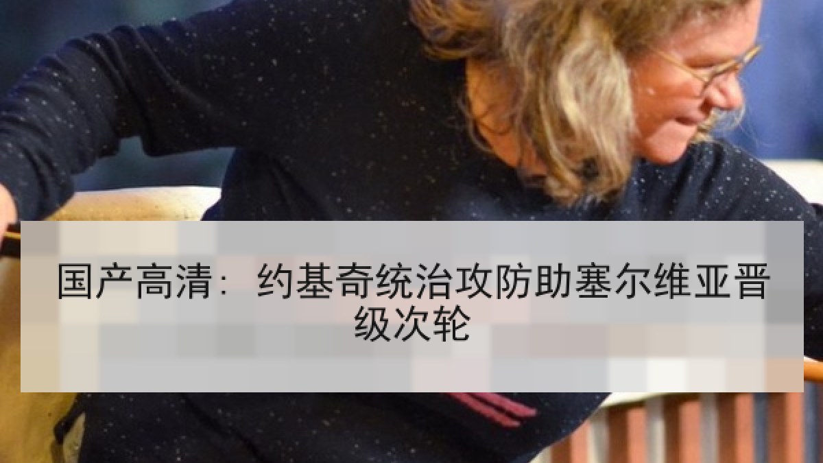 国产高清: 约基奇统治攻防助塞尔维亚晋级次轮