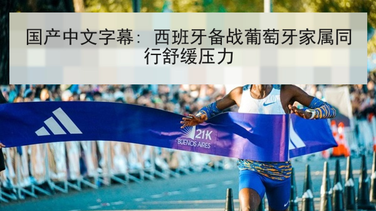 国产中文字幕: 西班牙备战葡萄牙家属同行舒缓压力
