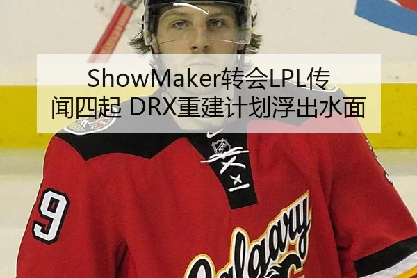ShowMaker转会LPL传闻四起 DRX重建计划浮出水面