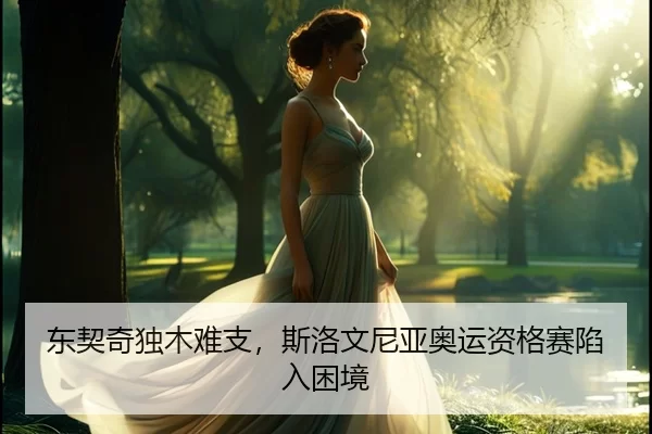 东契奇独木难支，斯洛文尼亚奥运资格赛陷入困境