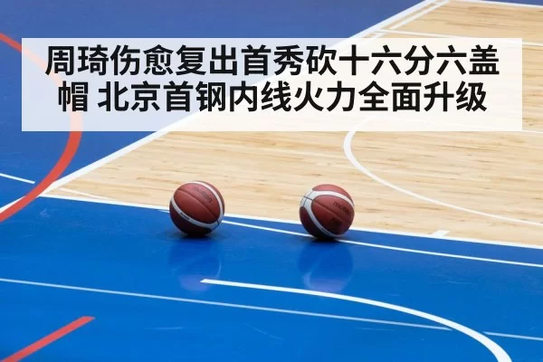 周琦伤愈复出首秀砍十六分六盖帽 北京首钢内线火力全面升级