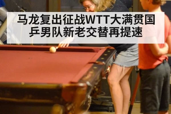 马龙复出征战WTT大满贯国乒男队新老交替再提速
